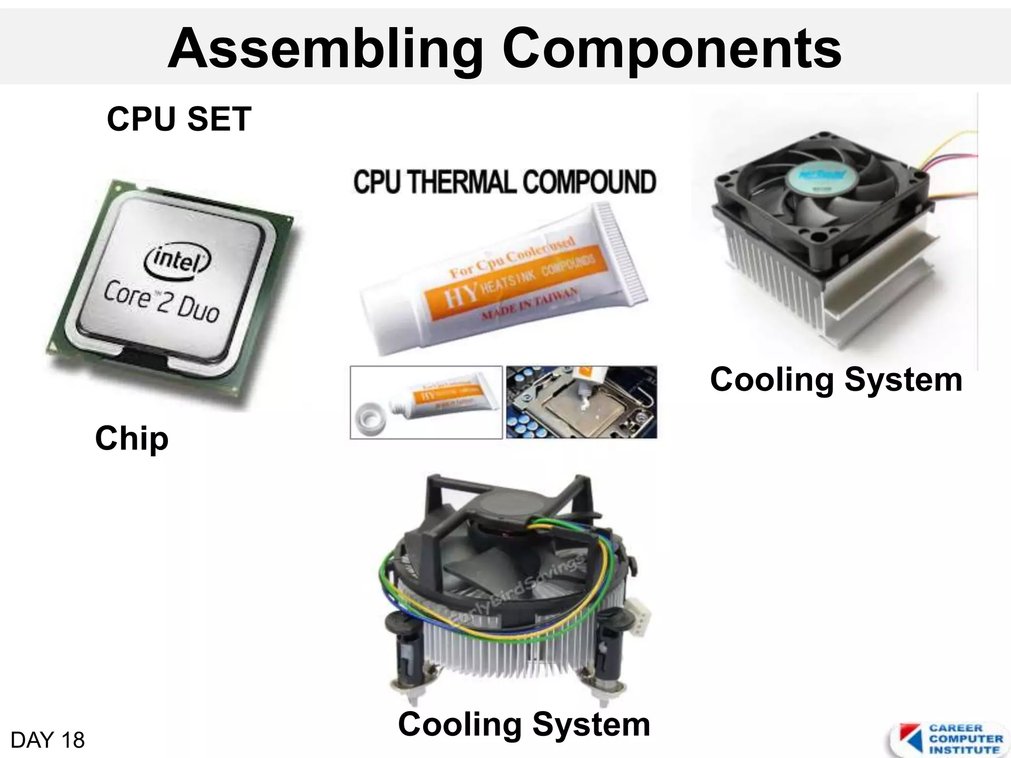 DAY 18
Assembling Components
CPU SET
Chip
Cooling System
Cooling System
 