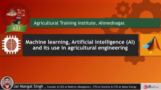 By: Jai Mangal Singh
• By: Jai Mangal Singh , Founder & CEO at Redtron (Bangalore) , CTO at Stockity & CTO at Masss Energy
Machine learning, Artificial intelligence (AI)
and its use in agricultural engineering
Agricultural Training Institute, Ahmednagar.
 