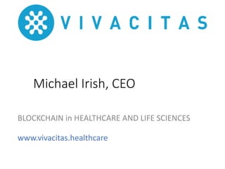 Michael Irish, CEO
BLOCKCHAIN in HEALTHCARE AND LIFE SCIENCES
www.vivacitas.healthcare
 