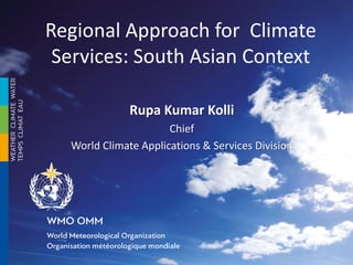 Regional Approach for Climate
Services: South Asian Context
Rupa Kumar Kolli
Chief
World Climate Applications & Services Division
 