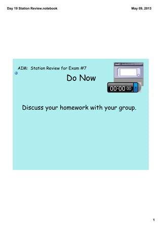Day 19 Station Review.notebook
1
May 09, 2013
Do Now
AIM: Station Review for Exam #7
Discuss your homework with your group.
 