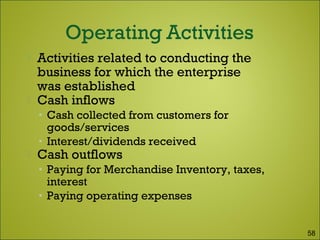  Activities related to conducting the
business for which the enterprise
was established
 Cash inflows
• Cash collected from customers for
goods/services
• Interest/dividends received
 Cash outflows
• Paying for Merchandise Inventory, taxes,
interest
• Paying operating expenses
58
 