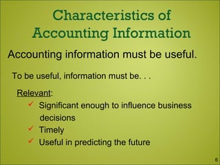 Relevant:
 Significant enough to influence business
decisions
 Timely
 Useful in predicting the future
Accounting information must be useful.
To be useful, information must be. . .
6
 