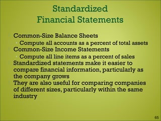  Common-Size Balance Sheets
• Compute all accounts as a percent of total assets
 Common-Size Income Statements
• Compute all line items as a percent of sales
 Standardized statements make it easier to
compare financial information, particularly as
the company grows
 They are also useful for comparing companies
of different sizes, particularly within the same
industry
65
 