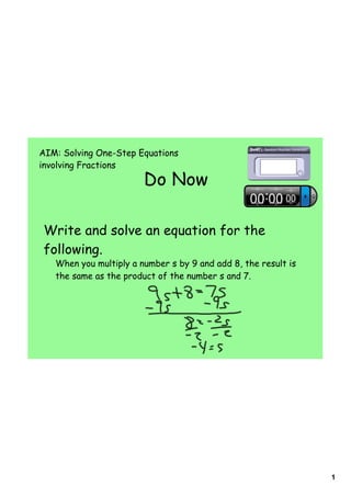 AIM: Solving One-Step Equations
involving Fractions
                        Do Now

Write and solve an equation for the
following.
   When you multiply a number s by 9 and add 8, the result is
   the same as the product of the number s and 7.




                                                                1
 