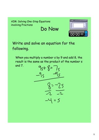 AIM: Solving One-Step Equations
involving Fractions
                       Do Now

 Write and solve an equation for the
 following.

   When you multiply a number s by 9 and add 8, the
   result is the same as the product of the number s
   and 7.




                                                       1
 