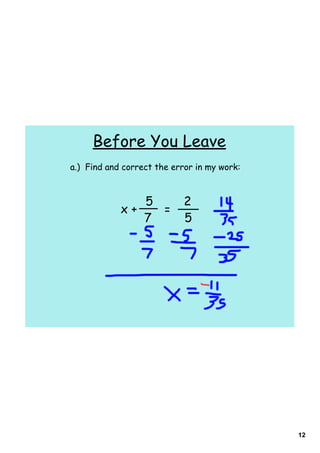 Before You Leave
a.) Find and correct the error in my work:



               5            2
            x+   =
               7            5




                                             12
 