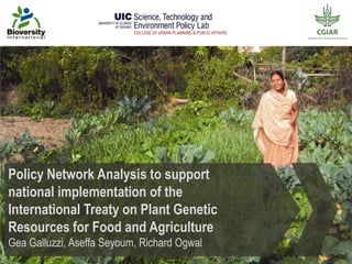 Policy Network Analysis to support
national implementation of the
International Treaty on Plant Genetic
Resources for Food and Agriculture
Gea Galluzzi, Aseffa Seyoum, Richard Ogwal

 