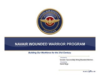 NAVAIR WOUNDED WARRIOR PROGRAM

     Building Our Workforce for the 21st Century

                                     Presented to:
                                    Session: Successfully Hiring Wounded Warriors
                                     Presented by:
                                                y
                                    Daniel Nega
 