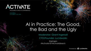 AI in Practice: The Good,
the Bad and the Ugly
Moderator: Grant Ingersoll
CTO/Founder, Lucidworks
@gsingers
#Activate18 #ActivateSearch
 