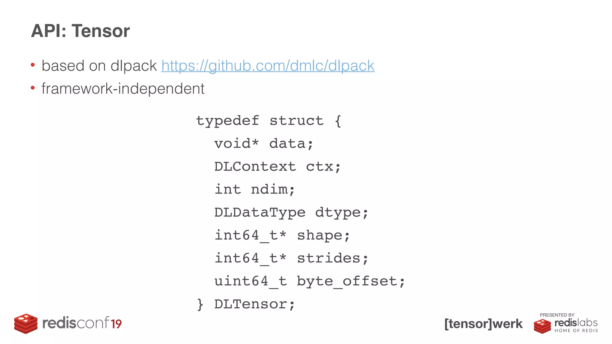 PRESENTED BY
• based on dlpack https://github.com/dmlc/dlpack
• framework-independent
API: Tensor
typedef struct {
void* data;
DLContext ctx;
int ndim;
DLDataType dtype;
int64_t* shape;
int64_t* strides;
uint64_t byte_offset;
} DLTensor;
 