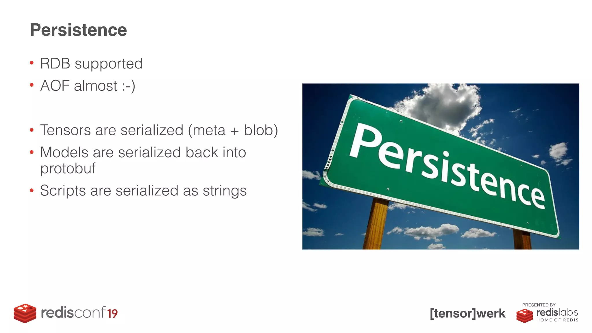 PRESENTED BY
• RDB supported
• AOF almost :-)
• Tensors are serialized (meta + blob)
• Models are serialized back into
protobuf
• Scripts are serialized as strings
Persistence
 