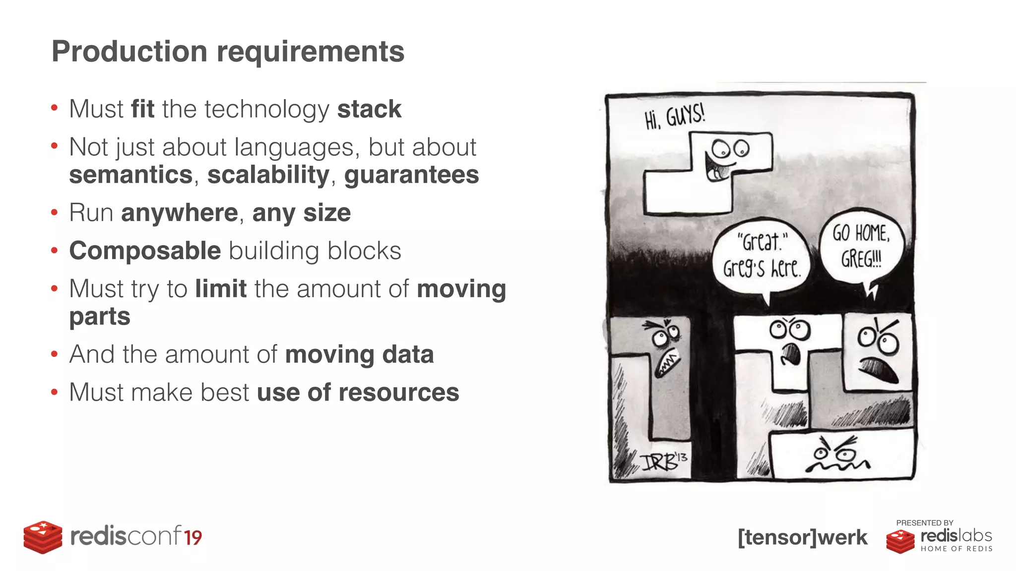 PRESENTED BY
• Must fit the technology stack
• Not just about languages, but about
semantics, scalability, guarantees
• Run anywhere, any size
• Composable building blocks
• Must try to limit the amount of moving
parts
• And the amount of moving data
• Must make best use of resources
Production requirements
 