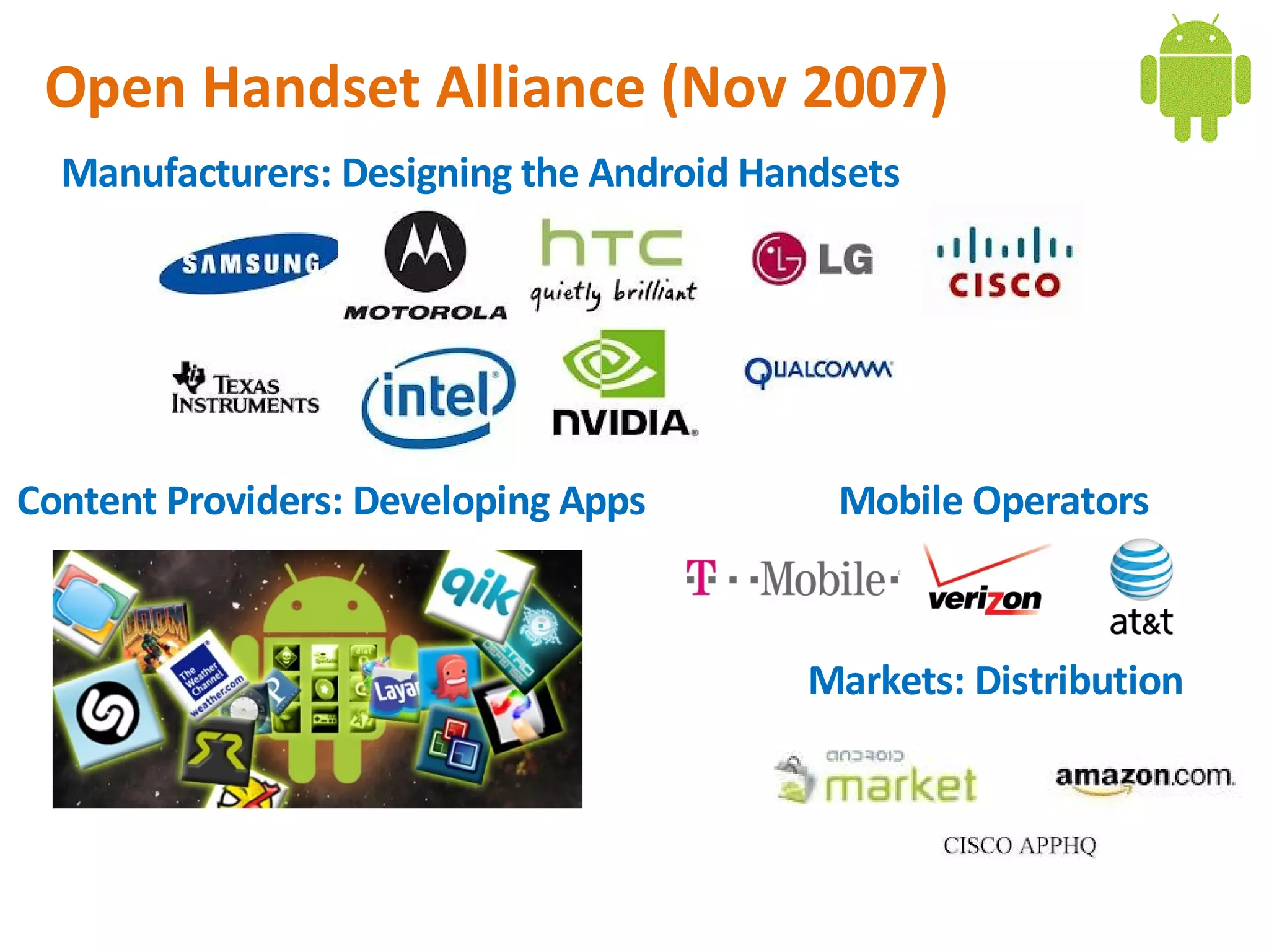 Open Handset Alliance (Nov 2007)
  Manufacturers: Designing the Android Handsets




Content Providers: Developing Apps         Mobile Operators



                                          Markets: Distribution
 