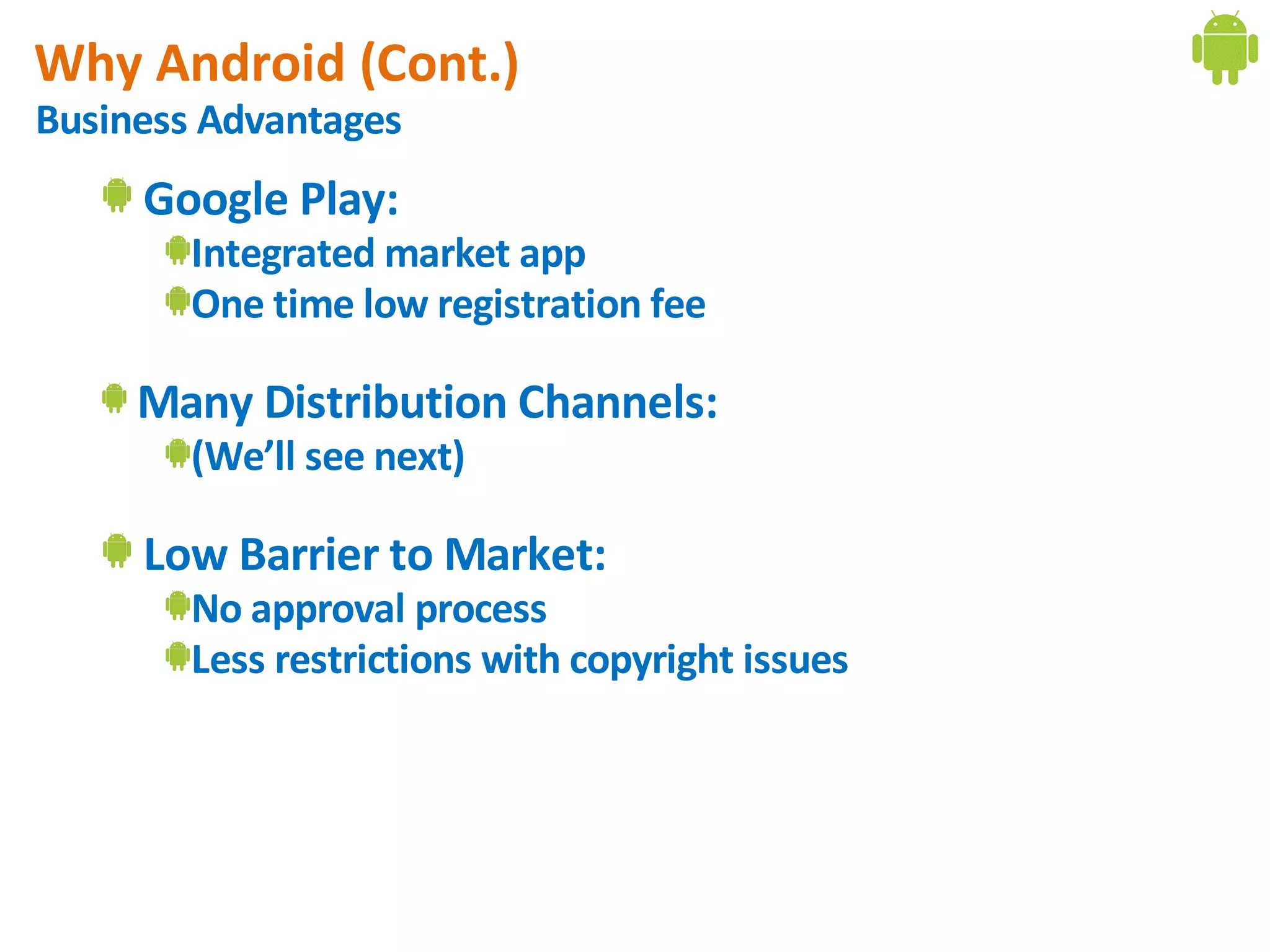 Why Android (Cont.)
Business Advantages
     Google Play:
        Integrated market app
        One time low registration fee

     Many Distribution Channels:
        (We’ll see next)

     Low Barrier to Market:
        No approval process
        Less restrictions with copyright issues
 
