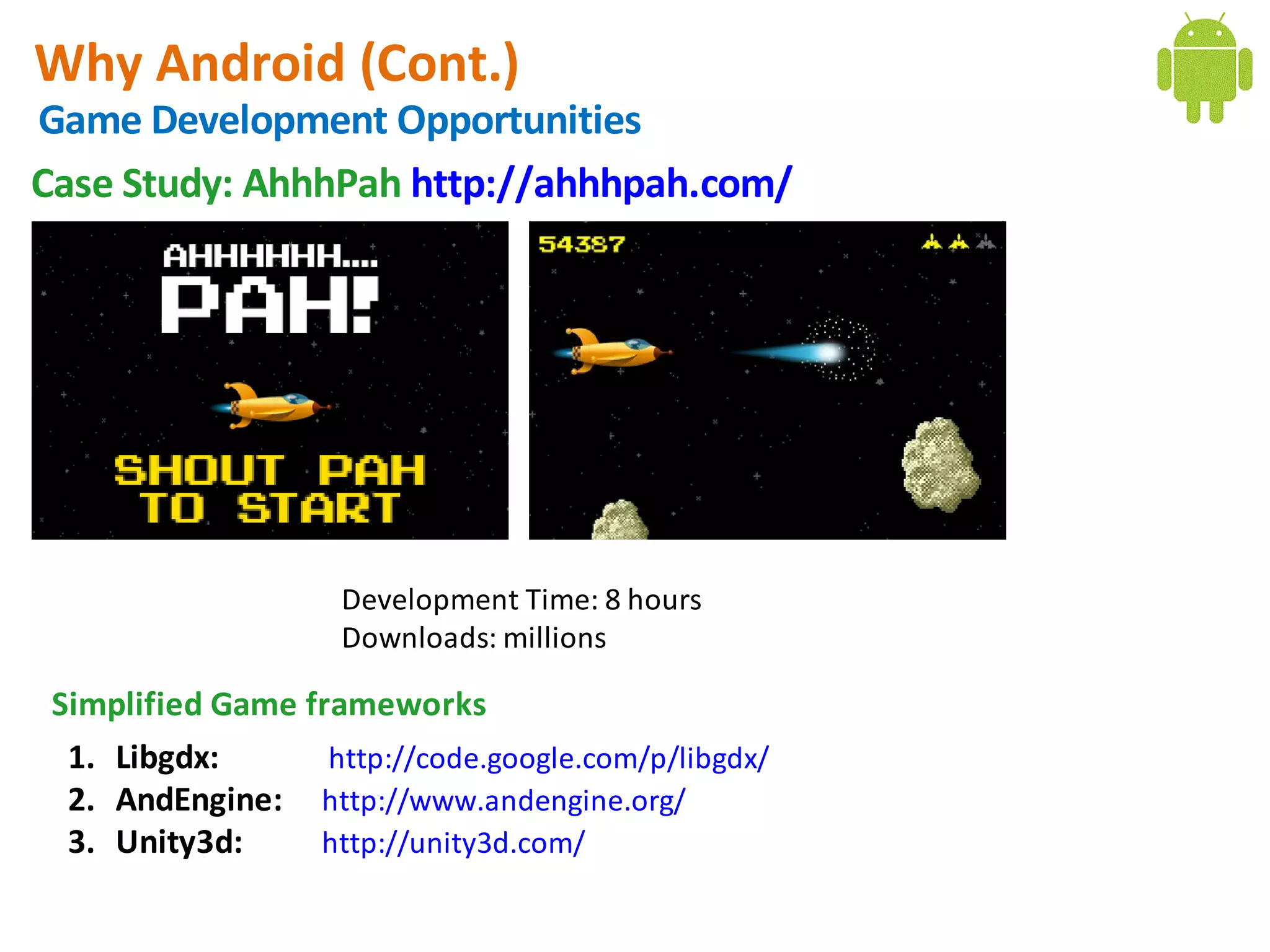 Why Android (Cont.)
Game Development Opportunities
Case Study: AhhhPah http://ahhhpah.com/




                     Development Time: 8 hours
                     Downloads: millions

 Simplified Game frameworks
  1. Libgdx:       http://code.google.com/p/libgdx/
  2. AndEngine: http://www.andengine.org/
  3. Unity3d:     http://unity3d.com/
 