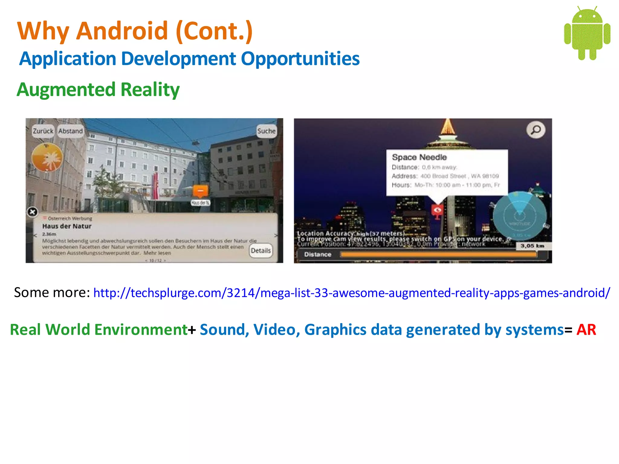Why Android (Cont.)
Application Development Opportunities
Augmented Reality




Some more: http://techsplurge.com/3214/mega-list-33-awesome-augmented-reality-apps-games-android/

Real World Environment+ Sound, Video, Graphics data generated by systems= AR
 