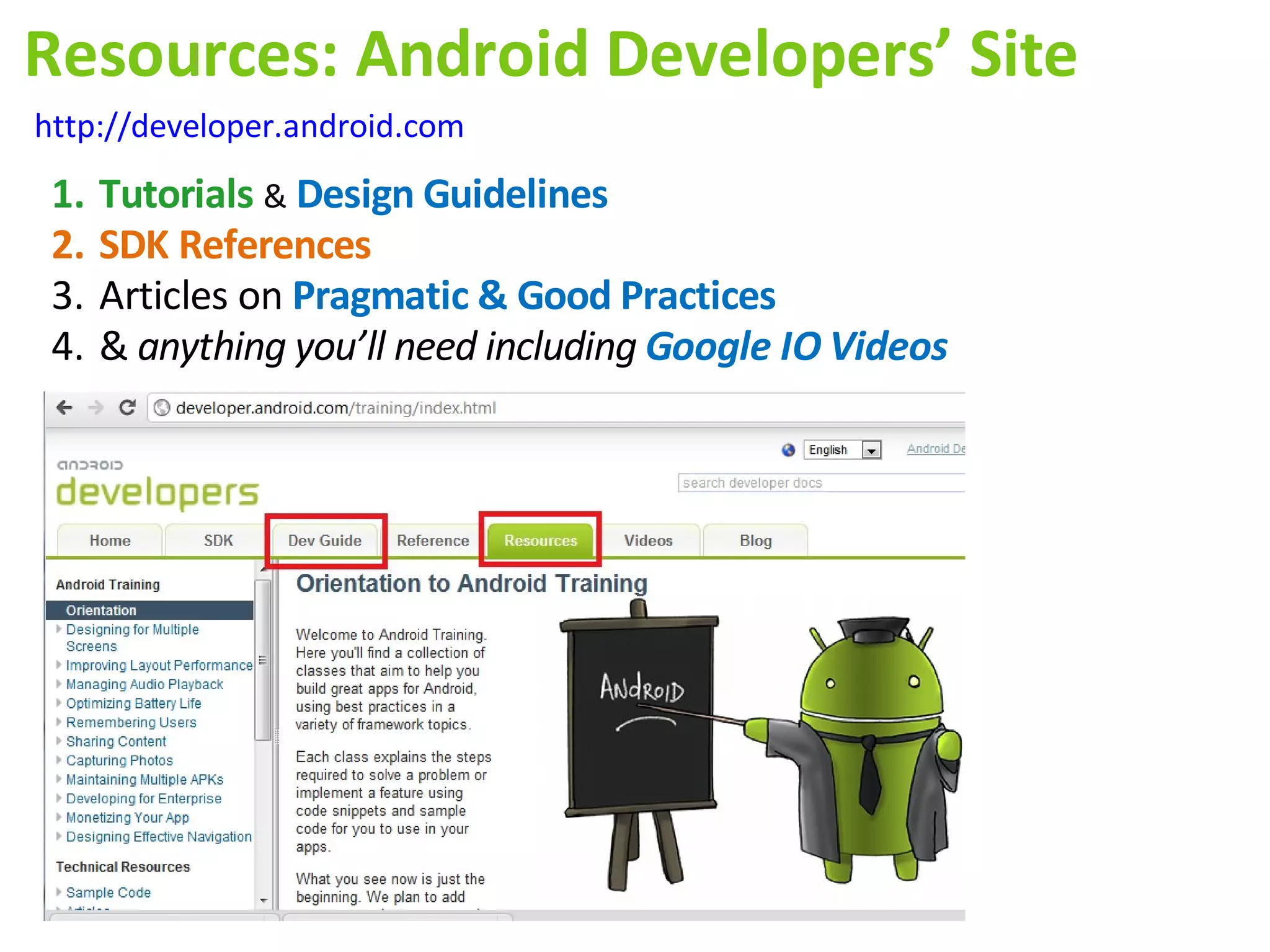 Resources: Android Developers’ Site
http://developer.android.com
 1.   Tutorials & Design Guidelines
 2.   SDK References
 3.   Articles on Pragmatic & Good Practices
 4.   & anything you’ll need including Google IO Videos
 