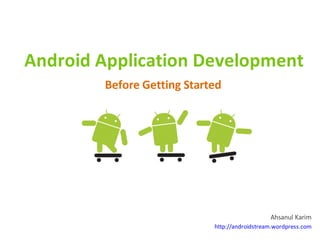 Android Application Development
        Before Getting Started




                                               Ahsanul Karim
                            http://androidstream.wordpress.com
 