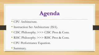 Agenda
• CPU Architecture.
• Instruction Set Architecture (ISA).
• CISC Philosophy. >>> CISC Pros & Cons.
• RISC Philosophy. >>> RISC Pros & Cons.
• CPU Performance Equation.
• Summary.
 