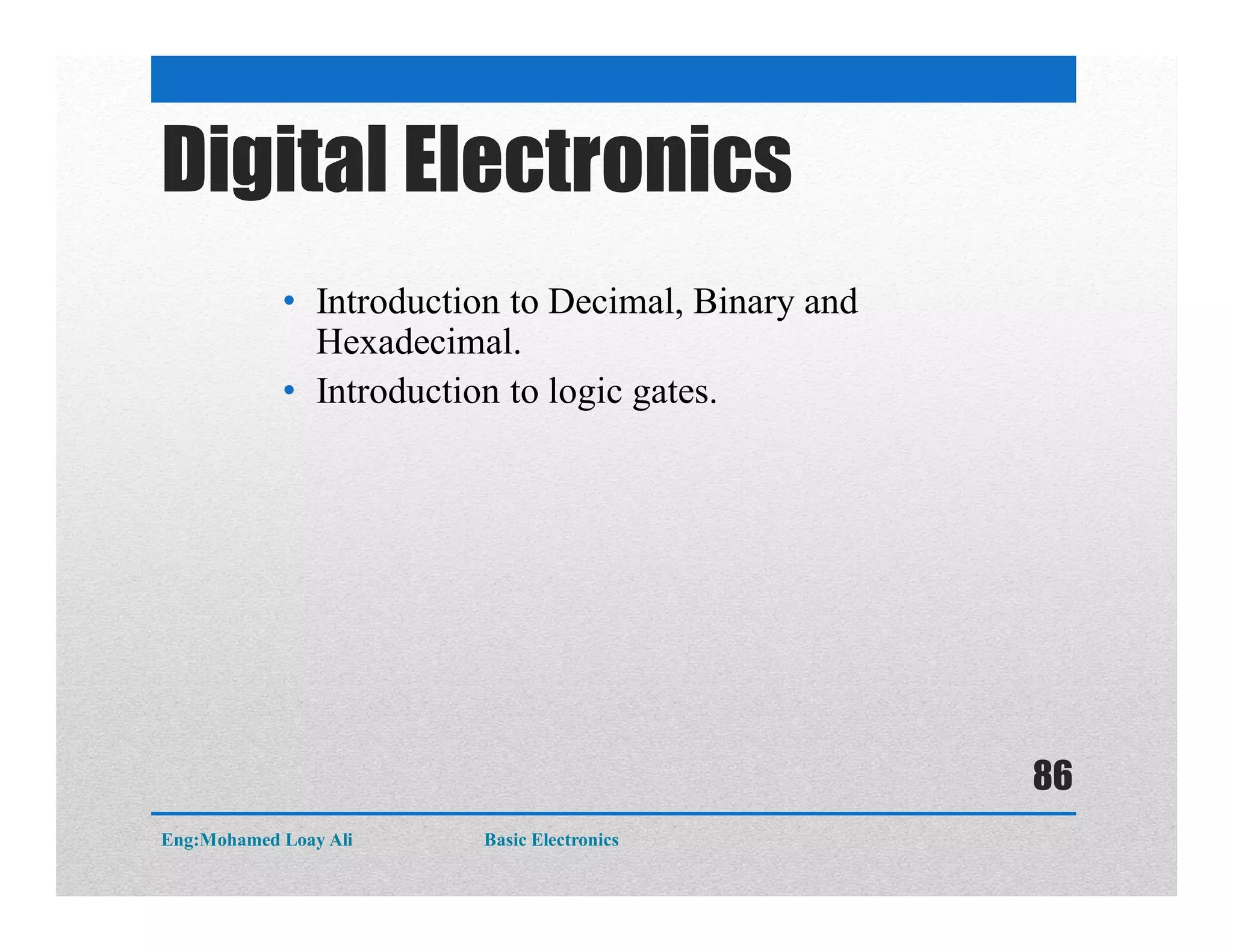 • Introduction to Decimal, Binary and
Hexadecimal.
• Introduction to logic gates.
Digital Electronics
Eng:Mohamed Loay Ali Basic Electronics
86
 