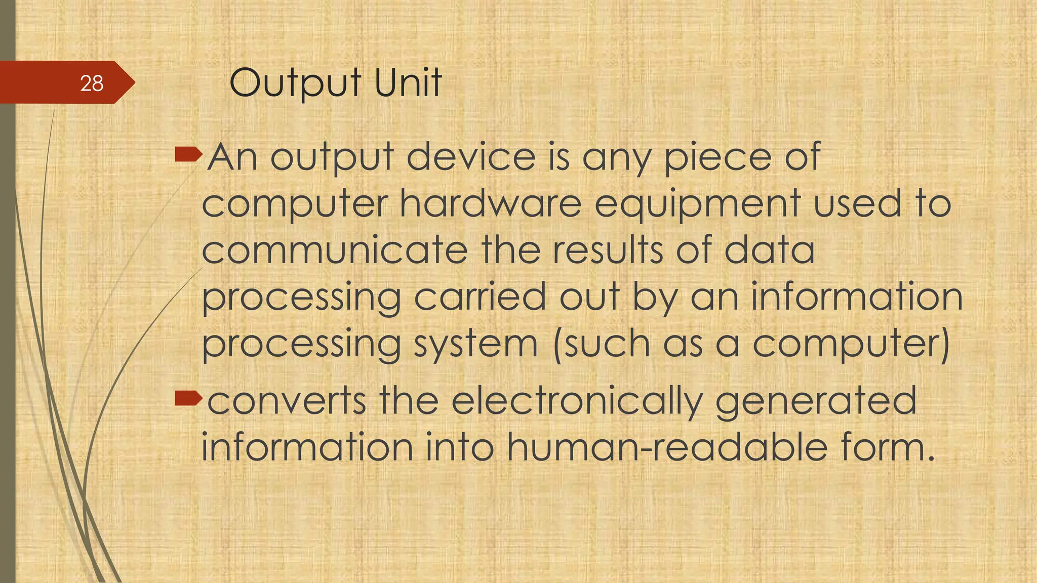 28 Output Unit
An output device is any piece of
computer hardware equipment used to
communicate the results of data
processing carried out by an information
processing system (such as a computer)
converts the electronically generated
information into human-readable form.
 