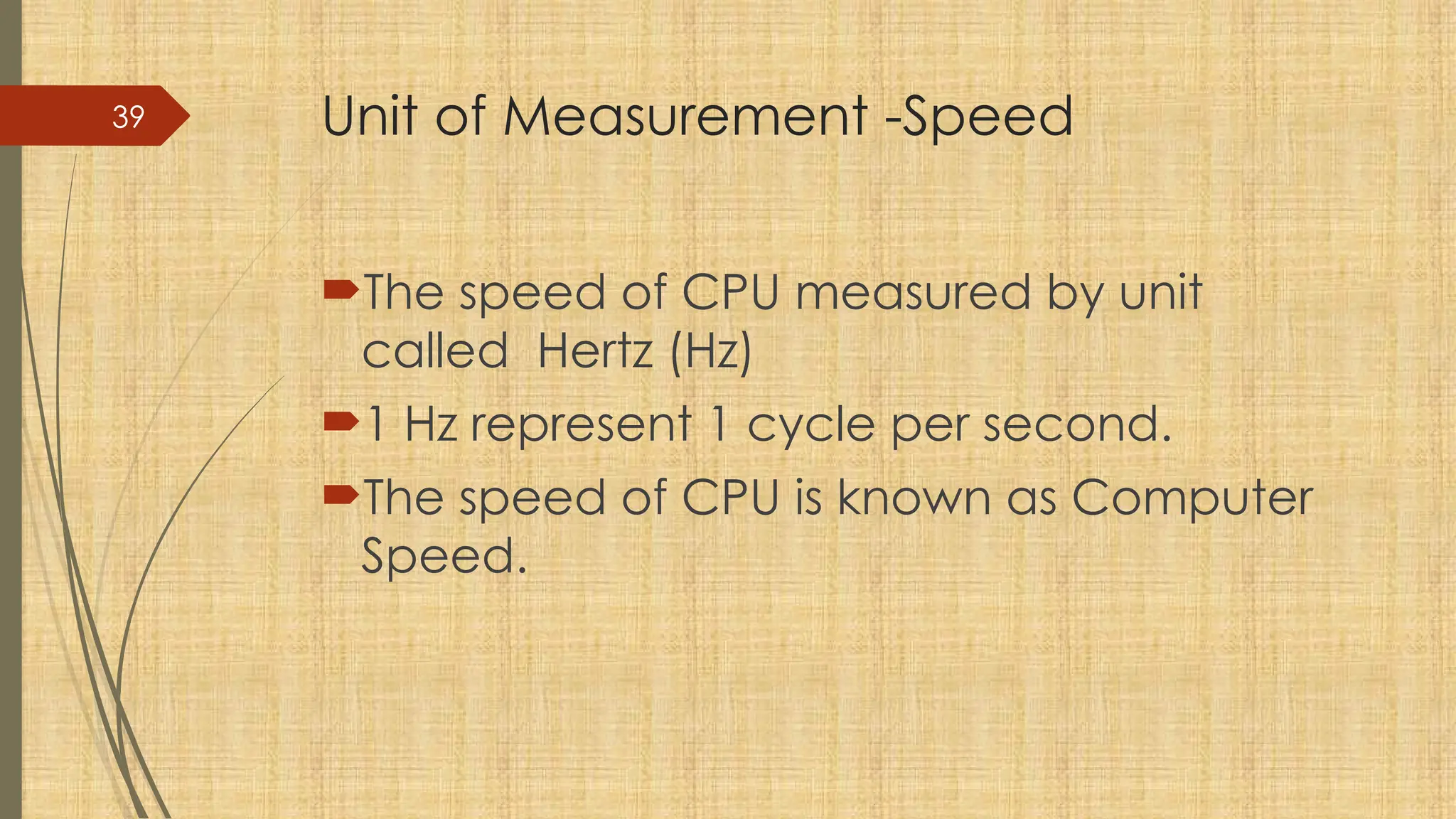 39 Unit of Measurement -Speed
The speed of CPU measured by unit
called Hertz (Hz)
1 Hz represent 1 cycle per second.
The speed of CPU is known as Computer
Speed.
 