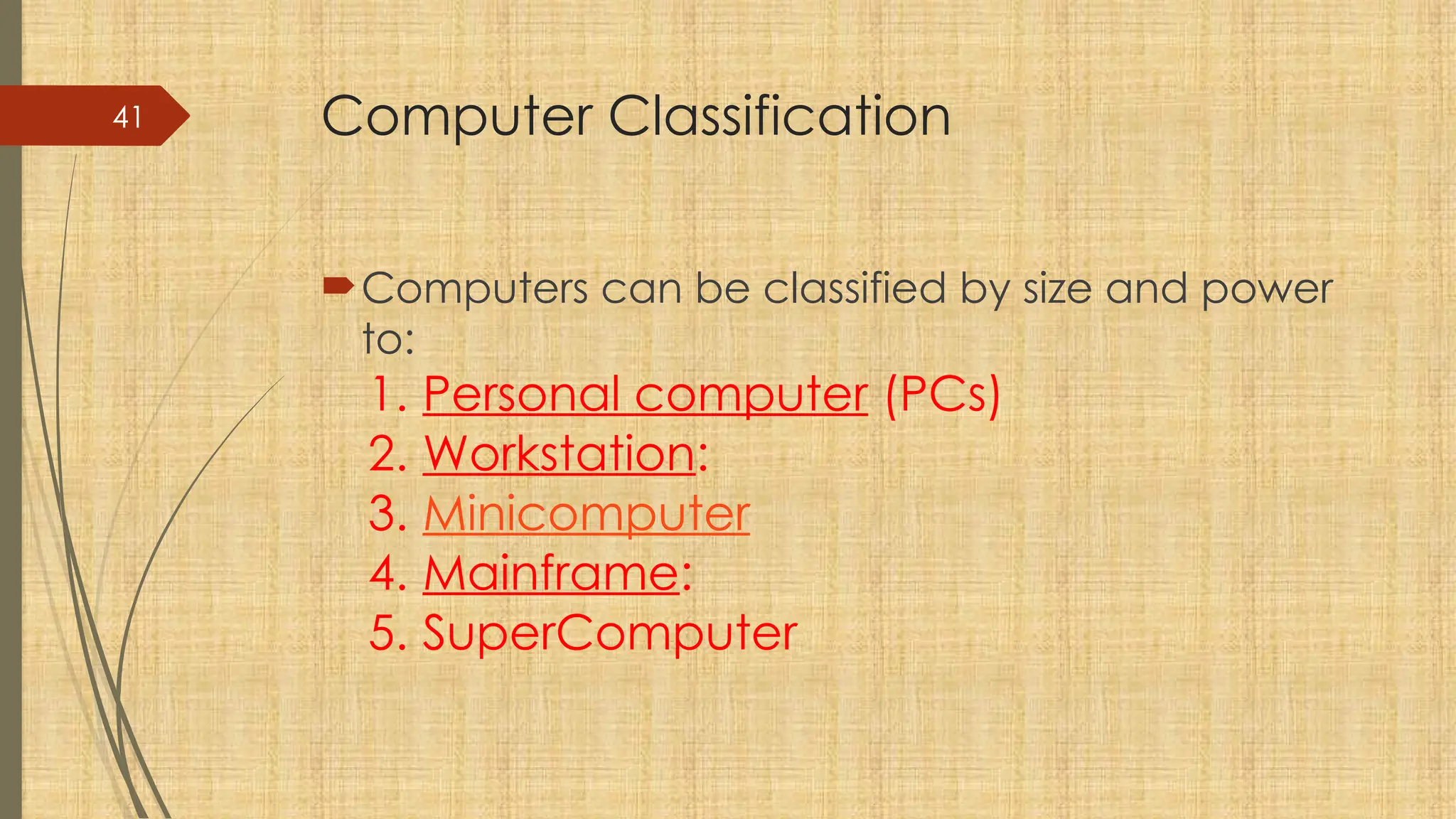 41 Computer Classification
Computers can be classified by size and power
to:
1. Personal computer (PCs)
2. Workstation:
3. Minicomputer
4. Mainframe:
5. SuperComputer
 