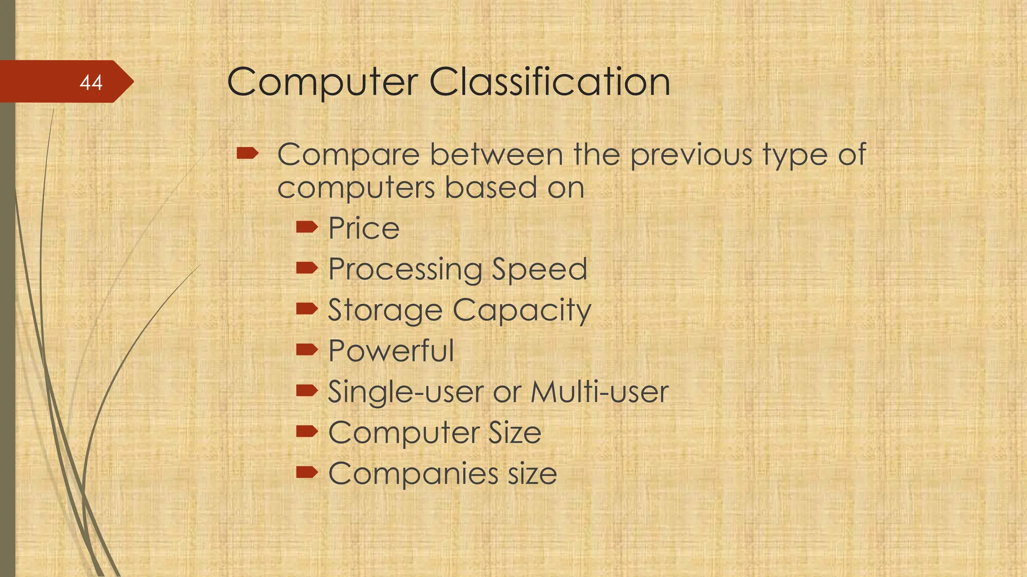 44 Computer Classification
 Compare between the previous type of
computers based on
 Price
 Processing Speed
 Storage Capacity
 Powerful
 Single-user or Multi-user
 Computer Size
 Companies size
 