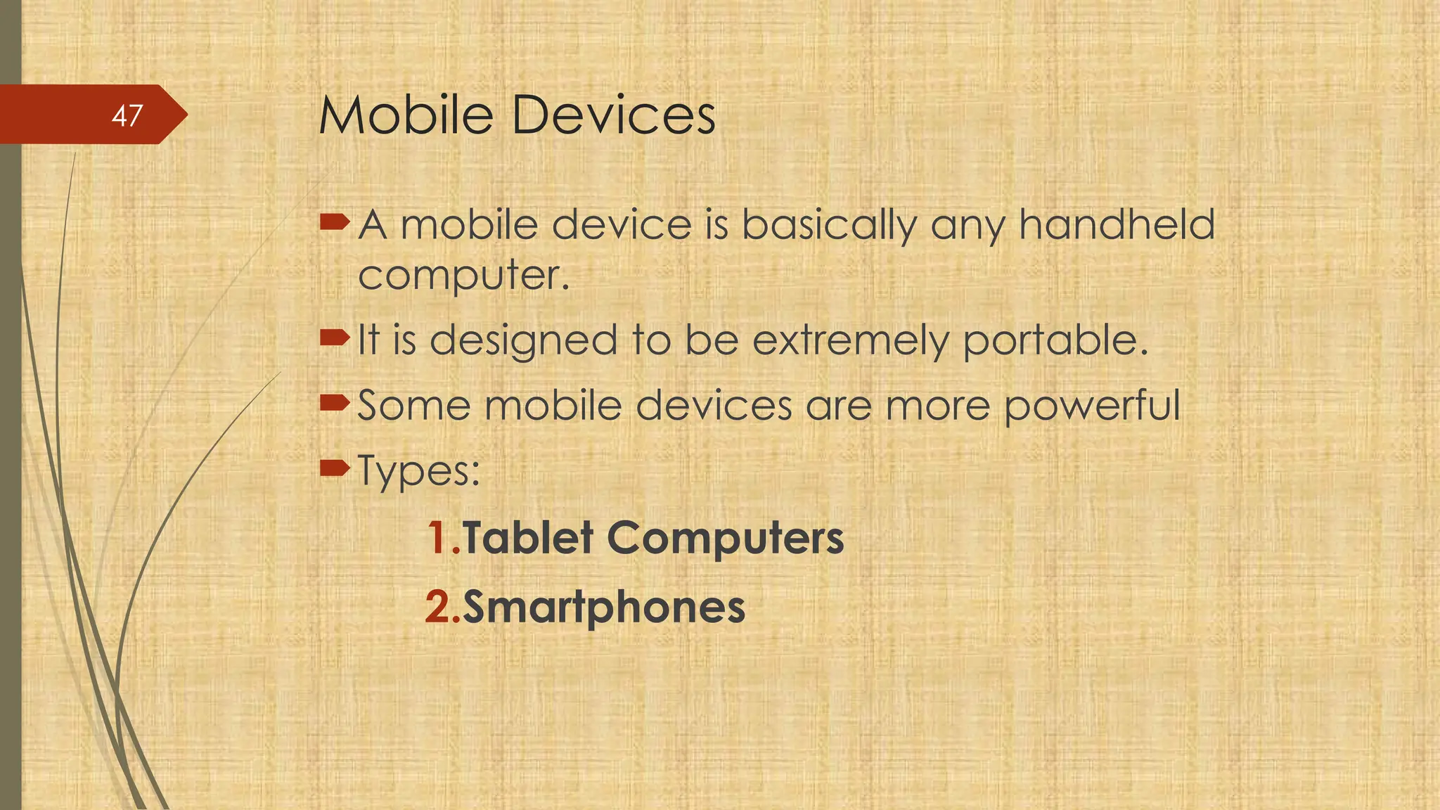 47 Mobile Devices
A mobile device is basically any handheld
computer.
It is designed to be extremely portable.
Some mobile devices are more powerful
Types:
1.Tablet Computers
2.Smartphones
 