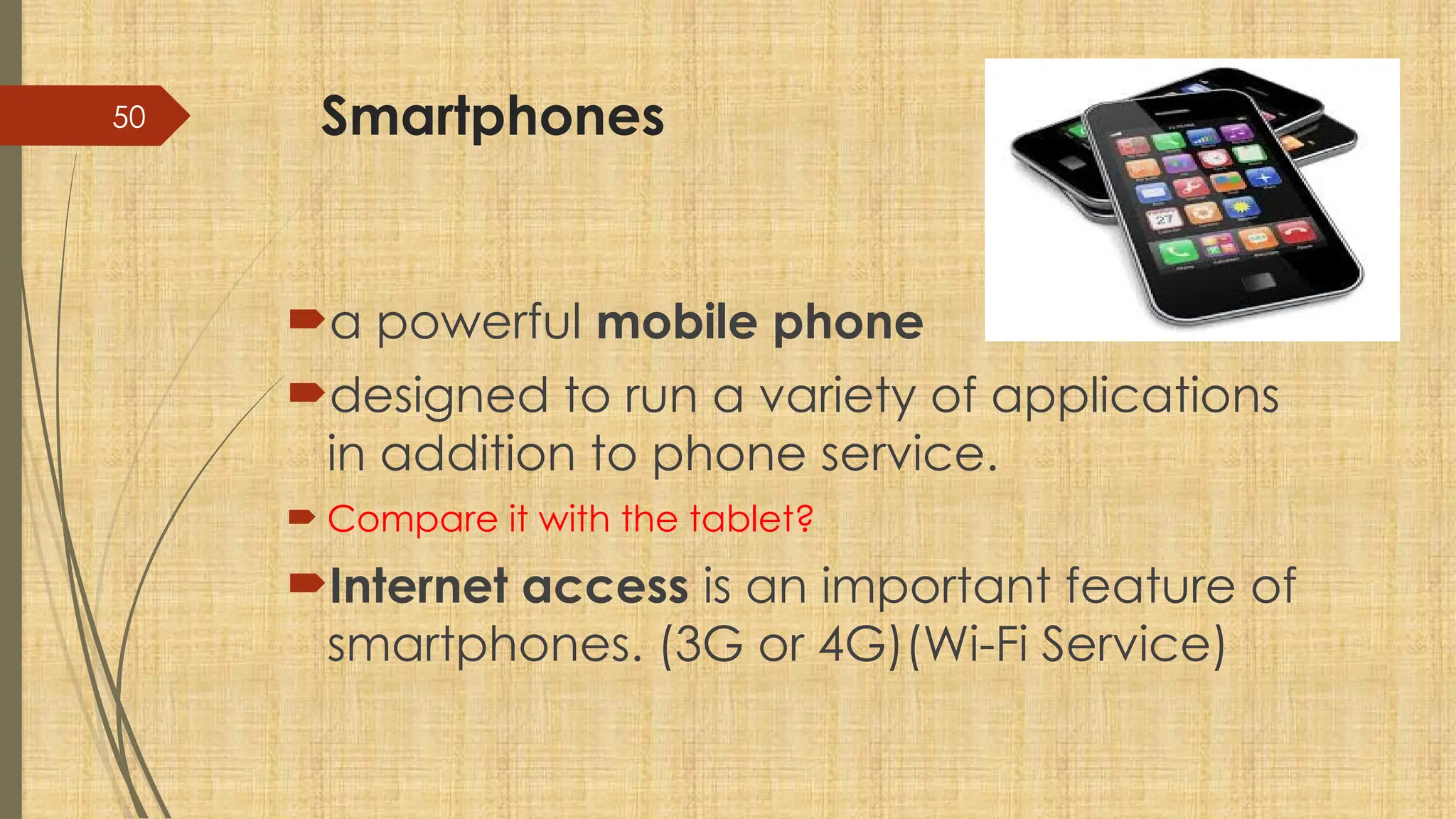 50 Smartphones
a powerful mobile phone
designed to run a variety of applications
in addition to phone service.
 Compare it with the tablet?
Internet access is an important feature of
smartphones. (3G or 4G)(Wi-Fi Service)
 