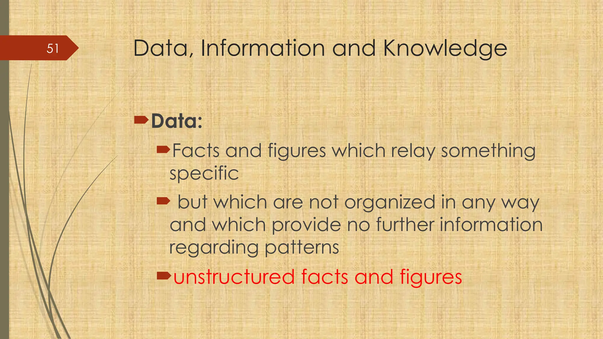 51 Data, Information and Knowledge
Data:
Facts and figures which relay something
specific
 but which are not organized in any way
and which provide no further information
regarding patterns
unstructured facts and figures
 