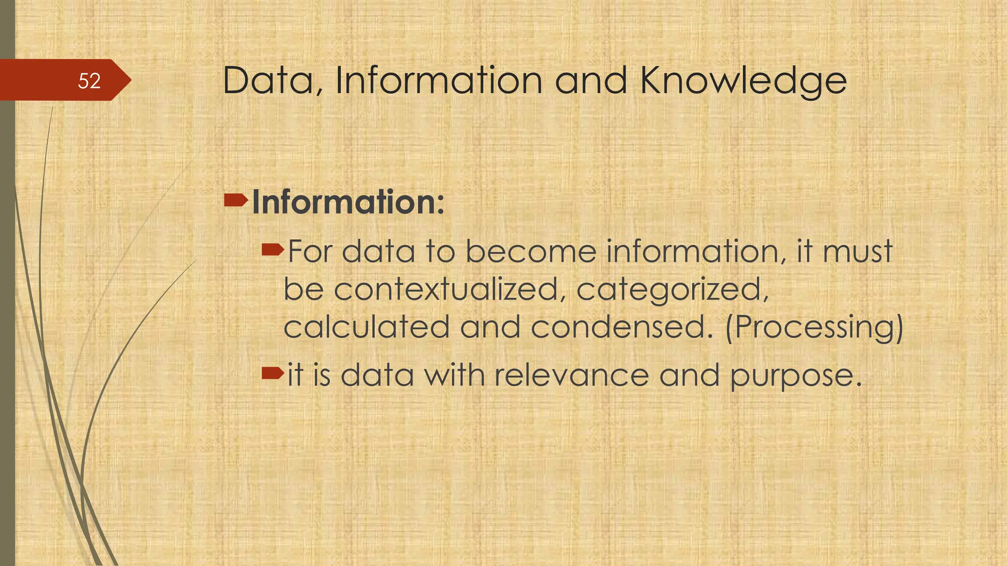 52 Data, Information and Knowledge
Information:
For data to become information, it must
be contextualized, categorized,
calculated and condensed. (Processing)
it is data with relevance and purpose.
 
