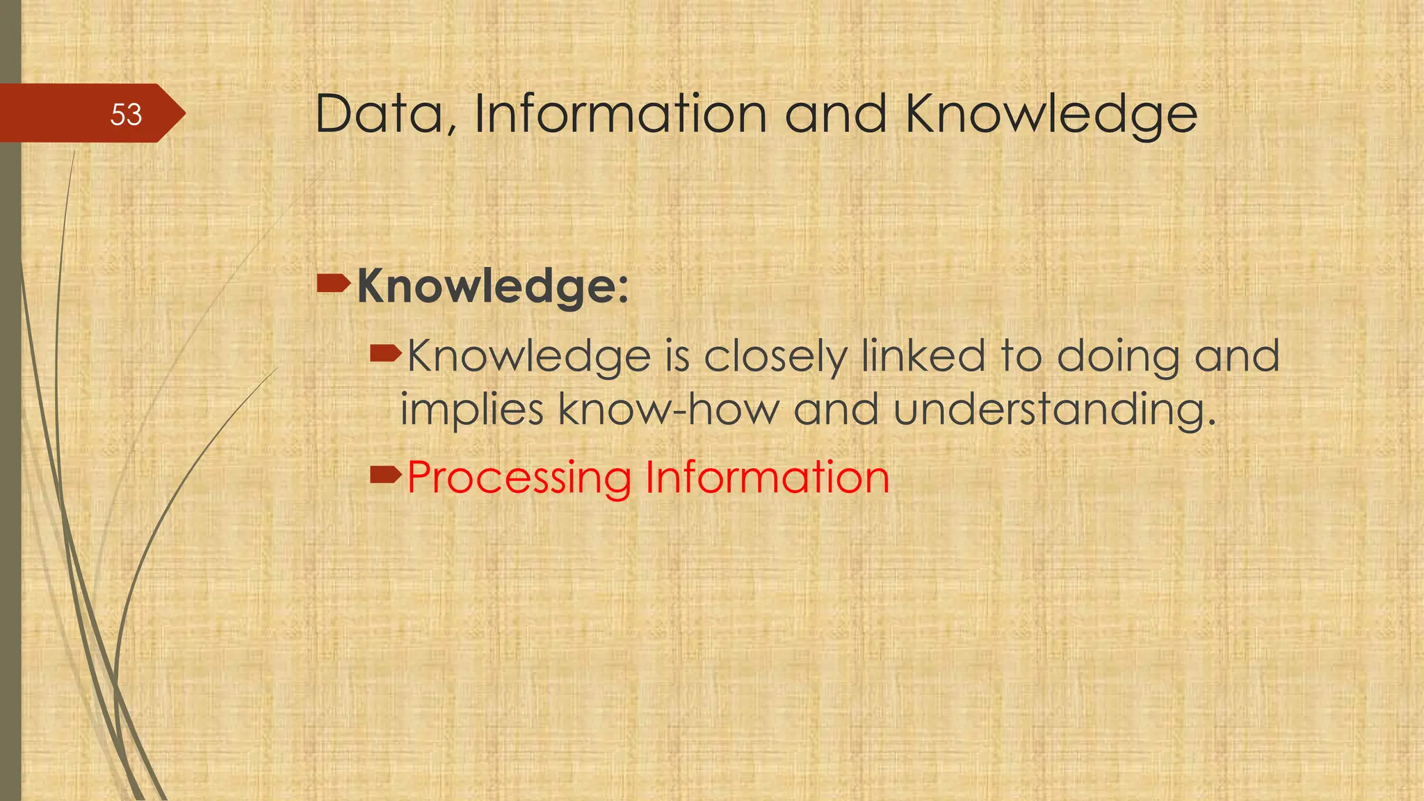 53 Data, Information and Knowledge
Knowledge:
Knowledge is closely linked to doing and
implies know-how and understanding.
Processing Information
 