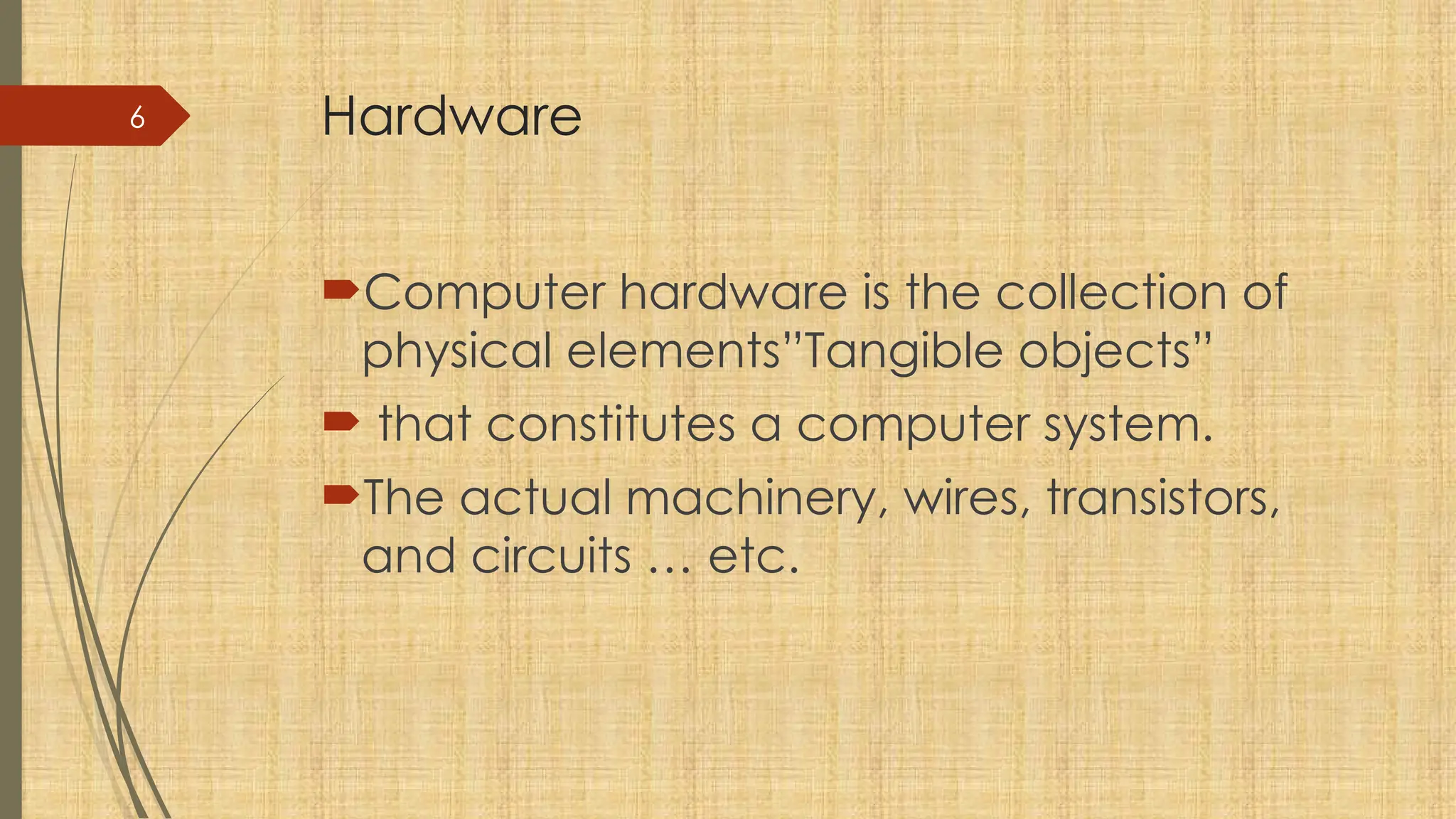 6 Hardware
Computer hardware is the collection of
physical elements”Tangible objects”
 that constitutes a computer system.
The actual machinery, wires, transistors,
and circuits … etc.
 