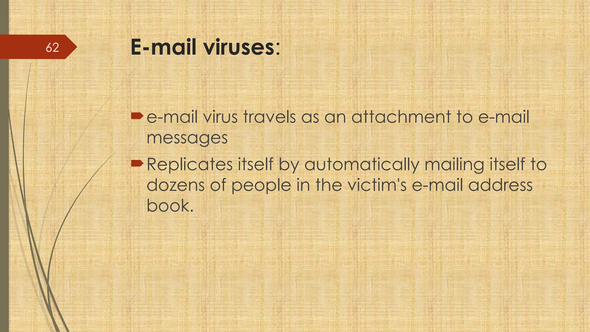 62 E-mail viruses:
e-mail virus travels as an attachment to e-mail
messages
Replicates itself by automatically mailing itself to
dozens of people in the victim's e-mail address
book.
 