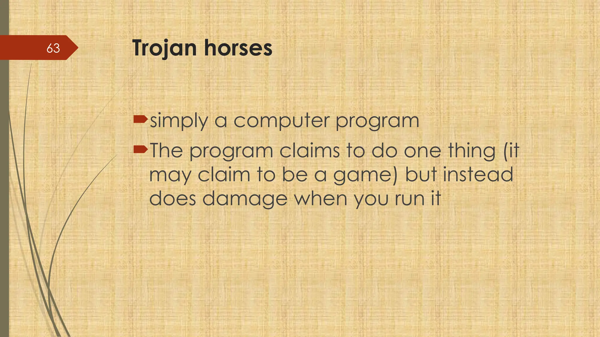 63 Trojan horses
simply a computer program
The program claims to do one thing (it
may claim to be a game) but instead
does damage when you run it
 