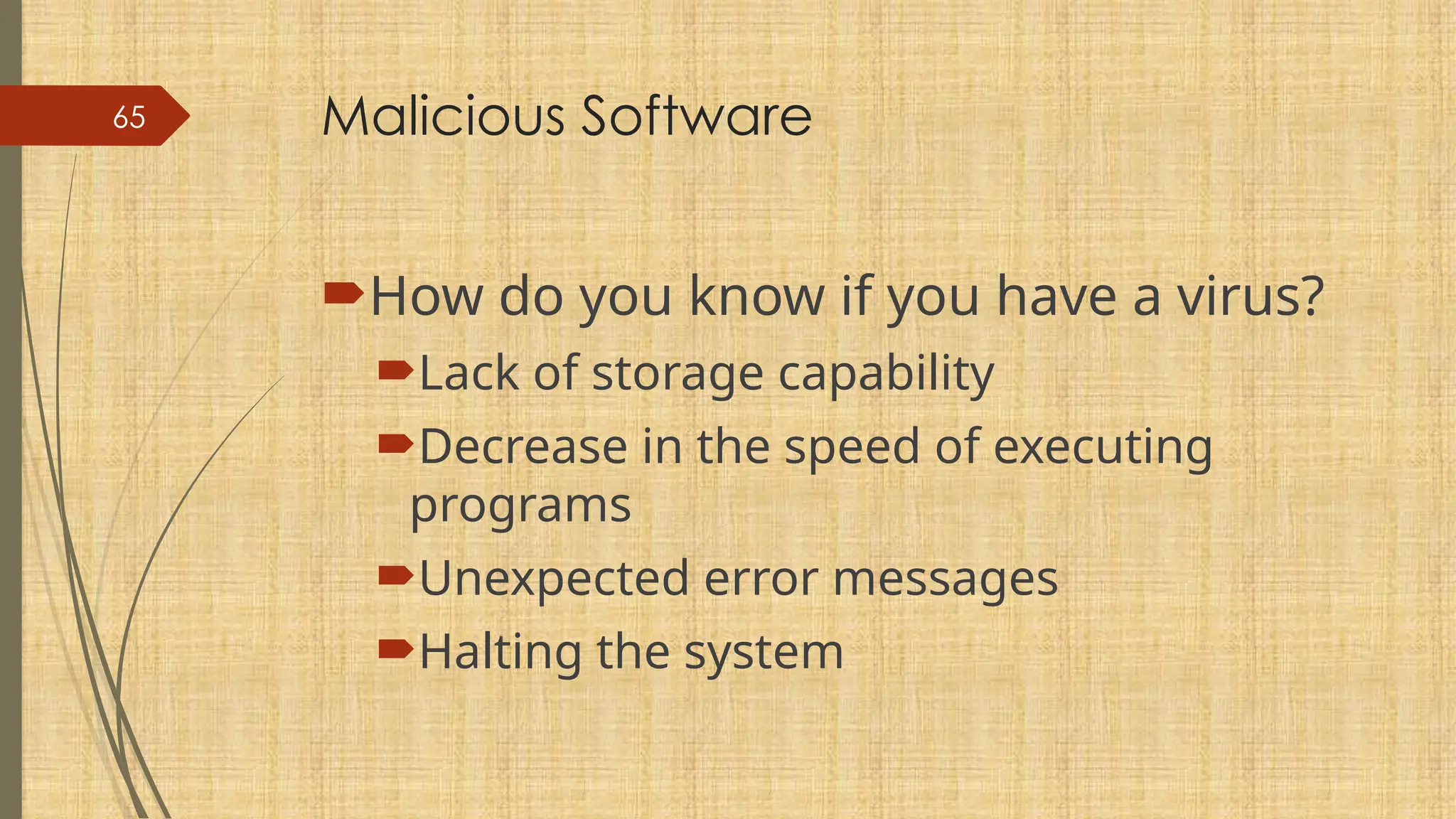 65 Malicious Software
How do you know if you have a virus?
Lack of storage capability
Decrease in the speed of executing
programs
Unexpected error messages
Halting the system
 