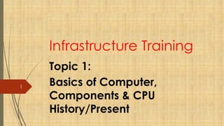 1
Infrastructure Training
Topic 1:
Basics of Computer,
Components & CPU
History/Present
 