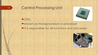 14 Central Processing Unit
CPU
known as microprocessor or processor
It is responsible for all functions and processes
 