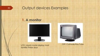 30 Output devices Examples
1. A monitor
CRT: Cathode Ray Tube
LCD: Liquid crystal display most
familiar these days
 