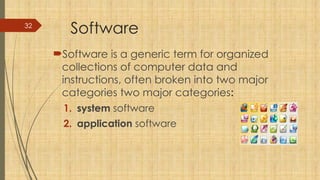 32
Software
Software is a generic term for organized
collections of computer data and
instructions, often broken into two major
categories two major categories:
1. system software
2. application software
 