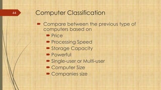 44 Computer Classification
 Compare between the previous type of
computers based on
 Price
 Processing Speed
 Storage Capacity
 Powerful
 Single-user or Multi-user
 Computer Size
 Companies size
 