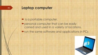 45 Laptop computer
 is a portable computer.
personal computer that can be easily
carried and used in a variety of locations.
run the same software and applications in PCs
 