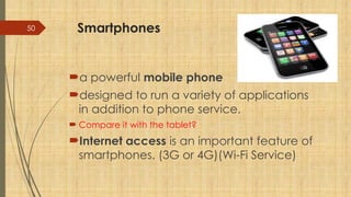 50 Smartphones
a powerful mobile phone
designed to run a variety of applications
in addition to phone service.
 Compare it with the tablet?
Internet access is an important feature of
smartphones. (3G or 4G)(Wi-Fi Service)
 