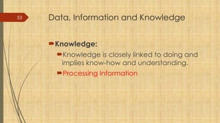 53 Data, Information and Knowledge
Knowledge:
Knowledge is closely linked to doing and
implies know-how and understanding.
Processing Information
 