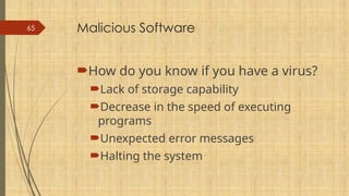 65 Malicious Software
How do you know if you have a virus?
Lack of storage capability
Decrease in the speed of executing
programs
Unexpected error messages
Halting the system
 