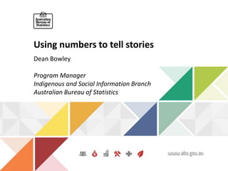 Using numbers to tell stories
Dean Bowley
Program Manager
Indigenous and Social Information Branch
Australian Bureau of Statistics
 