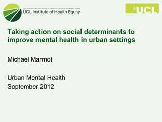Taking action on social determinants to
improve mental health in urban settings

Michael Marmot

Urban Mental Health
September 2012
 