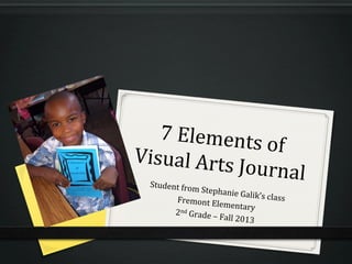 7	
  Elements	
  of	
  Visual	
  Arts	
  Journal	
  Student	
  from	
  Stephanie	
  Galik’s	
  class	
  Fremont	
  Elementary	
  
2nd
	
  Grade	
  –	
  Fall	
  2013	
  
 